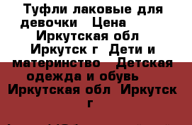 Туфли лаковые для девочки › Цена ­ 500 - Иркутская обл., Иркутск г. Дети и материнство » Детская одежда и обувь   . Иркутская обл.,Иркутск г.